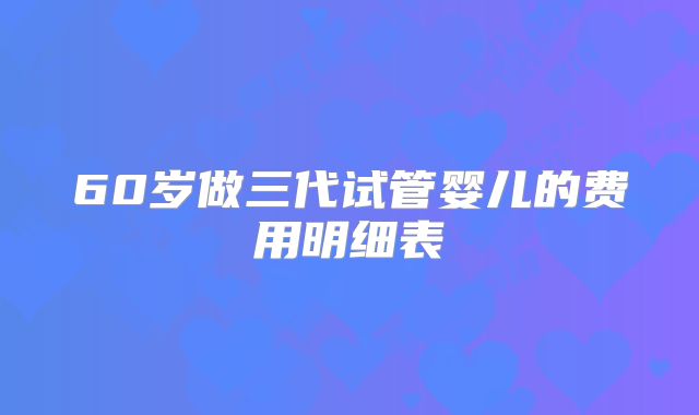 60岁做三代试管婴儿的费用明细表