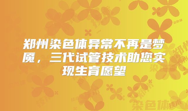郑州染色体异常不再是梦魇，三代试管技术助您实现生育愿望
