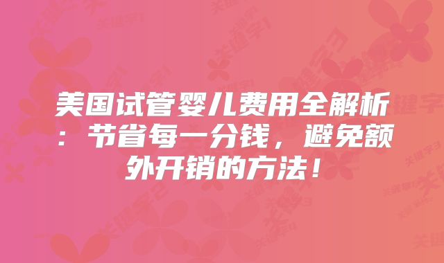 美国试管婴儿费用全解析:节省每一分钱,避免额外开销的方法!