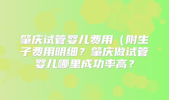 肇庆试管婴儿费用(附生子费用明细?肇庆做试管婴儿哪里成功率高?
