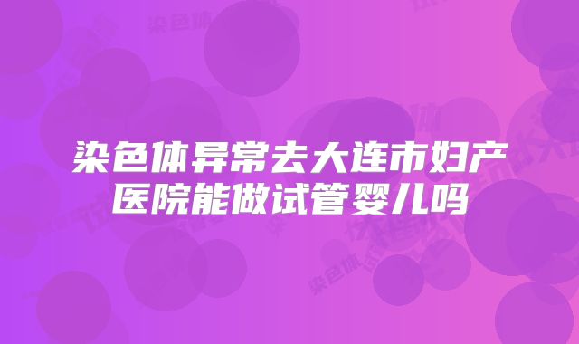 染色体异常去大连市妇产医院能做试管婴儿吗