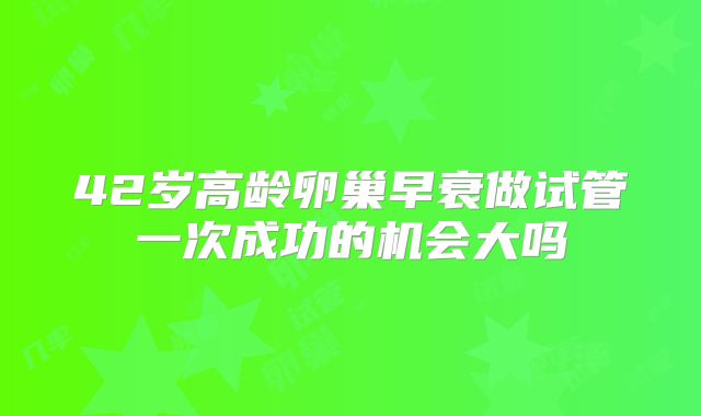 42岁高龄卵巢早衰做试管一次成功的机会大吗