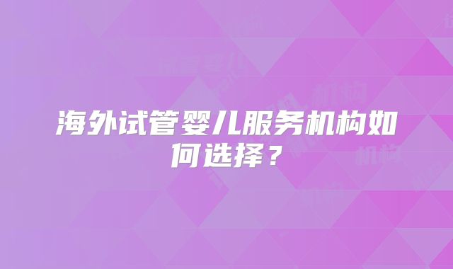 海外试管婴儿服务机构如何选择？
