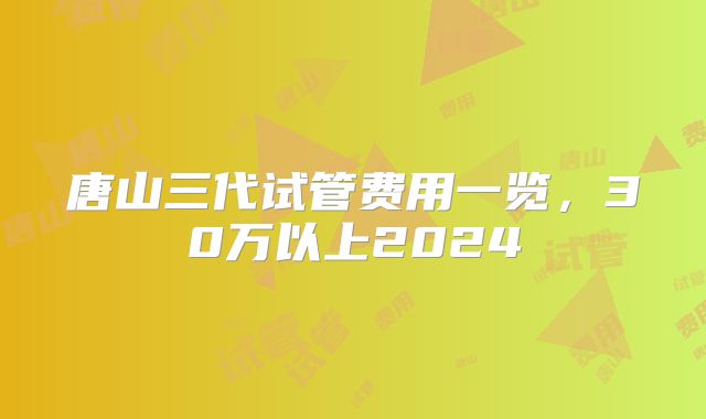 唐山三代试管费用一览,30万以上2024