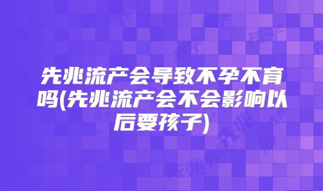 先兆流产会导致不孕不育吗(先兆流产会不会影响以后要孩子)