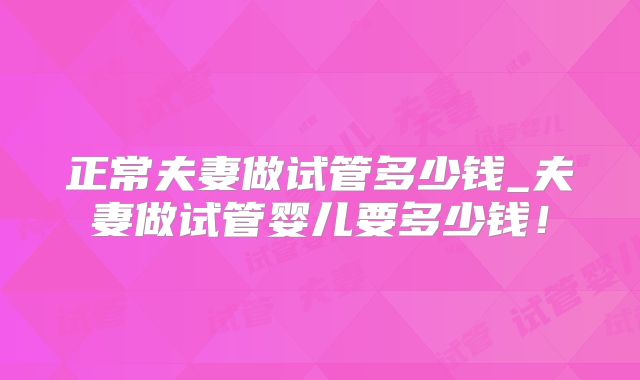 正常夫妻做试管多少钱_夫妻做试管婴儿要多少钱！