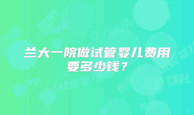 兰大一院做试管婴儿费用要多少钱？