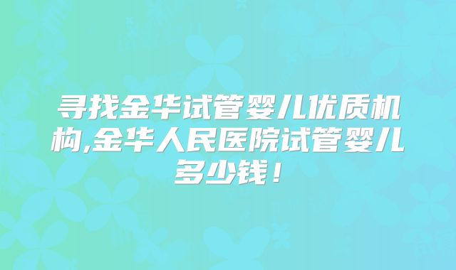 寻找金华试管婴儿优质机构,金华人民医院试管婴儿多少钱!