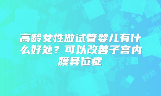 高龄女性做试管婴儿有什么好处？可以改善子宫内膜异位症