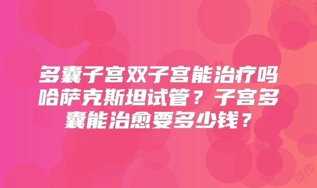 多囊子宫双子宫能治疗吗哈萨克斯坦试管？子宫多囊能治愈要多少钱？