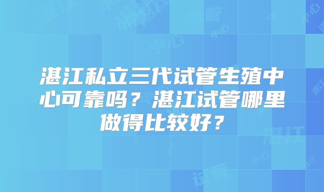 湛江私立三代试管生殖中心可靠吗?湛江试管哪里做得比较好?