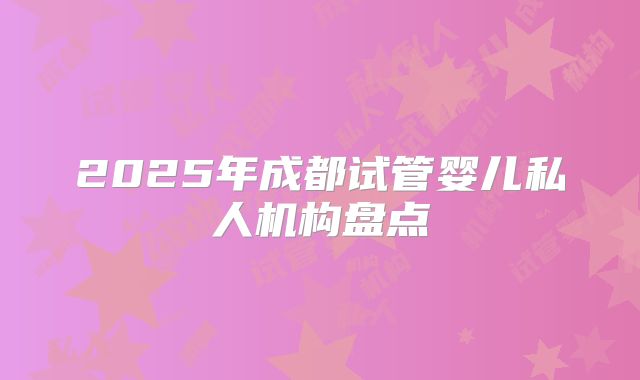 2025年成都试管婴儿私人机构盘点