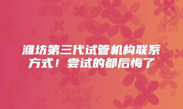 潍坊第三代试管机构联系方式！尝试的都后悔了
