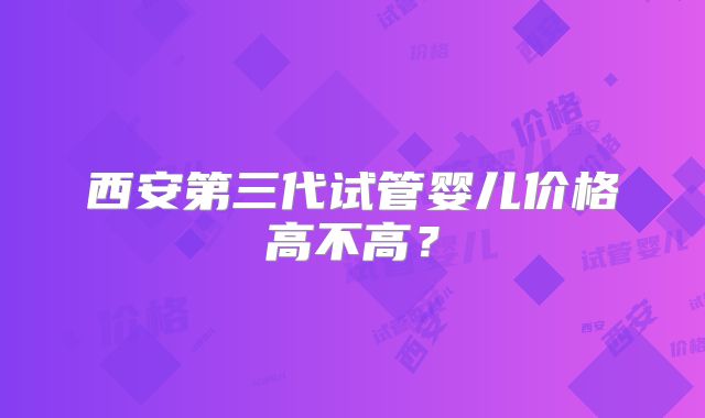 西安第三代试管婴儿价格高不高？