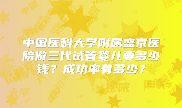中国医科大学附属盛京医院做三代试管婴儿要多少钱？成功率有多少？