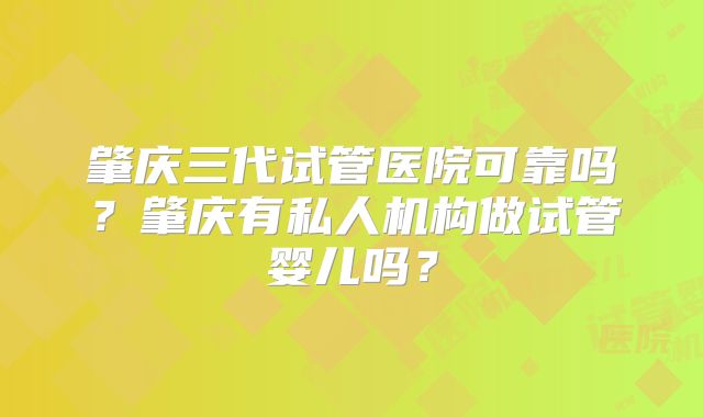 肇庆三代试管医院可靠吗？肇庆有私人机构做试管婴儿吗？