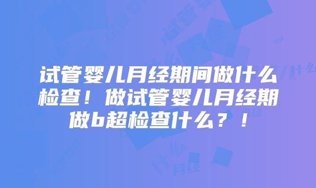 试管婴儿月经期间做什么检查!做试管婴儿月经期做b超检查什么?!