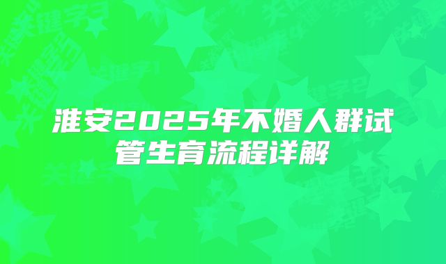 淮安2025年不婚人群试管生育流程详解