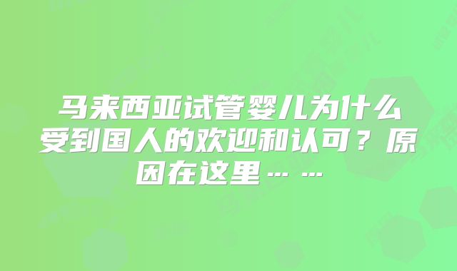 马来西亚试管婴儿为什么受到国人的欢迎和认可？原因在这里……