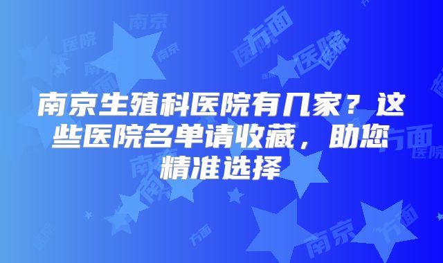 南京生殖科医院有几家？这些医院名单请收藏，助您精准选择