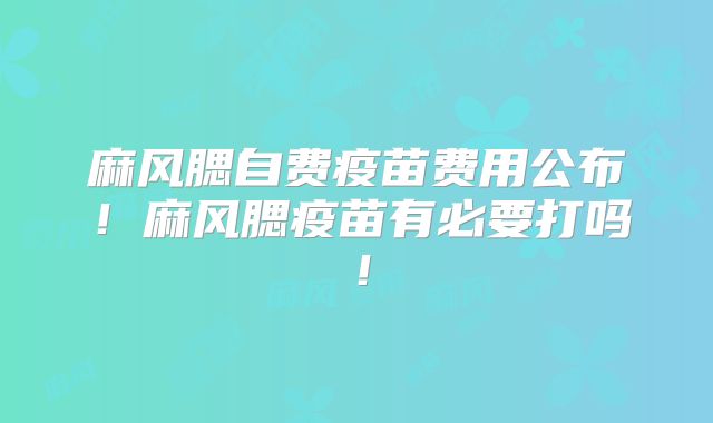 麻风腮自费疫苗费用公布！麻风腮疫苗有必要打吗！
