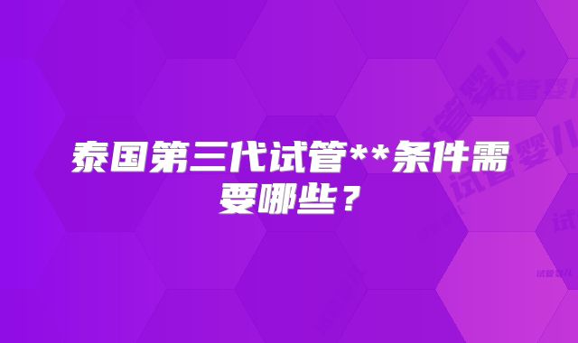 泰国第三代试管**条件需要哪些？