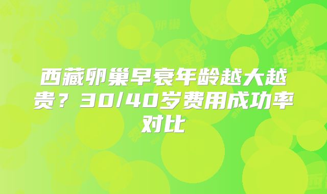 西藏卵巢早衰年龄越大越贵?30/40岁费用成功率对比