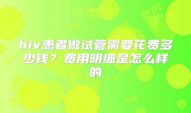 hiv患者做试管需要花费多少钱?费用明细是怎么样的
