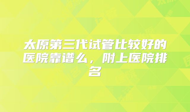 太原第三代试管比较好的医院靠谱么,附上医院排名
