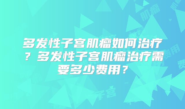 多发性子宫肌瘤如何治疗？多发性子宫肌瘤治疗需要多少费用？