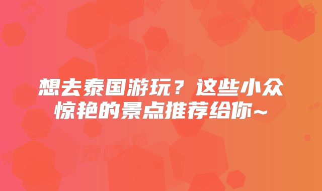 想去泰国游玩？这些小众惊艳的景点推荐给你~