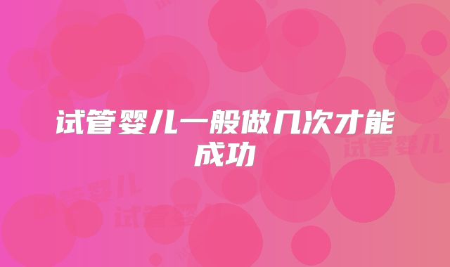试管婴儿一般做几次才能成功