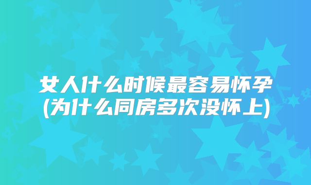 女人什么时候最容易怀孕(为什么同房多次没怀上)