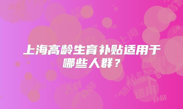 上海高龄生育补贴适用于哪些人群？