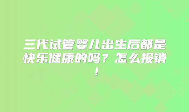 三代试管婴儿出生后都是快乐健康的吗？怎么报销！