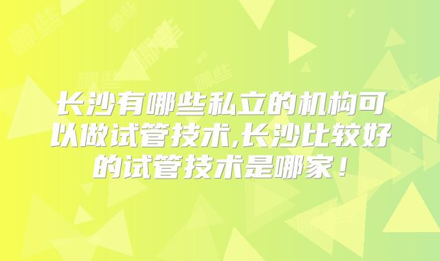 长沙有哪些私立的机构可以做试管技术,长沙比较好的试管技术是哪家！