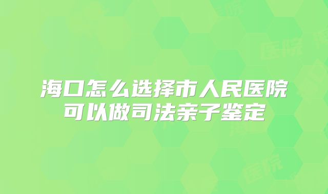 海口怎么选择市人民医院可以做司法亲子鉴定