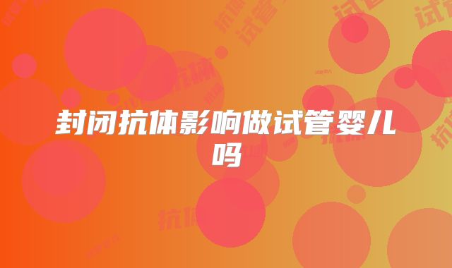 封闭抗体影响做试管婴儿吗