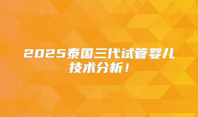 2025泰国三代试管婴儿技术分析！