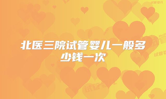 北医三院试管婴儿一般多少钱一次