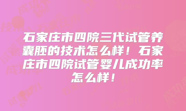 石家庄市四院三代试管养囊胚的技术怎么样!石家庄市四院试管婴儿成功率怎么样!