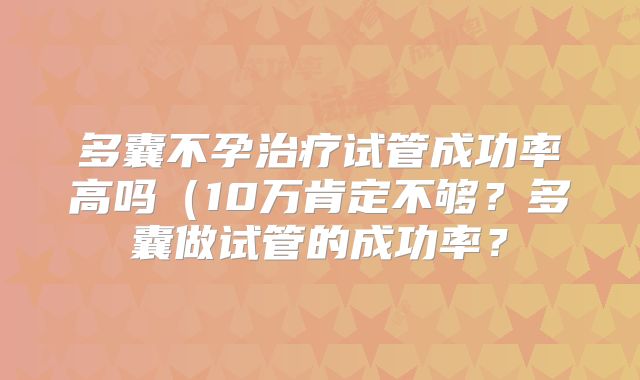 多囊不孕治疗试管成功率高吗(10万肯定不够?多囊做试管的成功率?