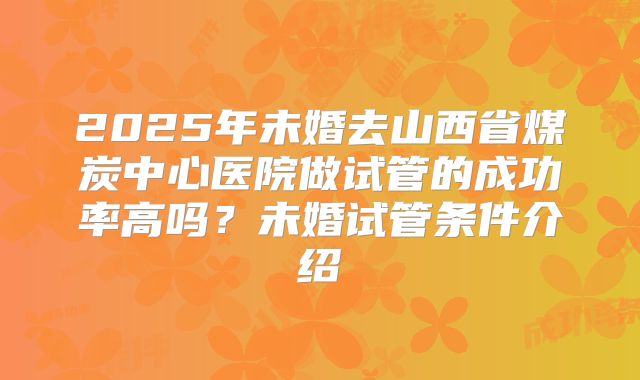 2025年未婚去山西省煤炭中心医院做试管的成功率高吗?未婚试管条件介绍