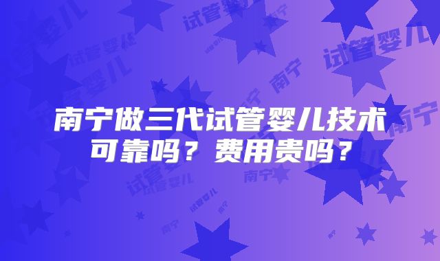 南宁做三代试管婴儿技术可靠吗？费用贵吗？