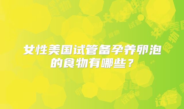 女性美国试管备孕养卵泡的食物有哪些？