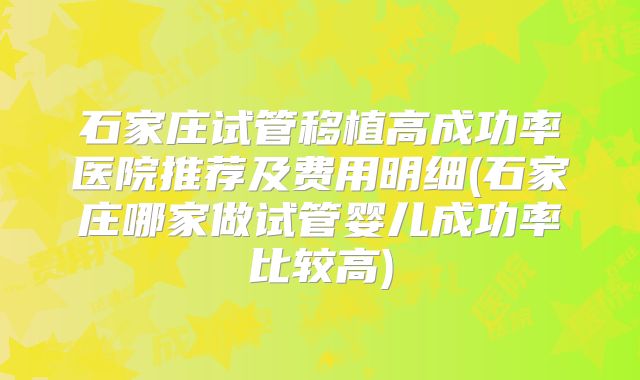 石家庄试管移植高成功率医院推荐及费用明细(石家庄哪家做试管婴儿成功率比较高)