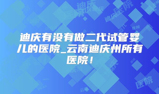 迪庆有没有做二代试管婴儿的医院_云南迪庆州所有医院!
