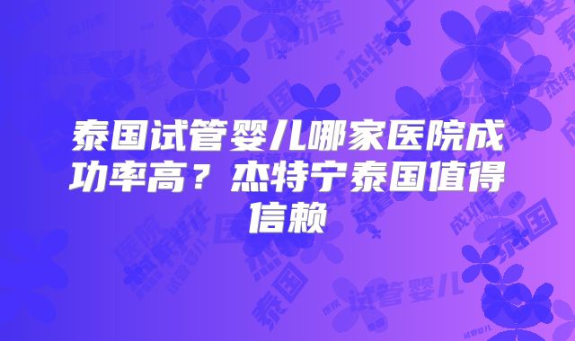 泰国试管婴儿哪家医院成功率高？杰特宁泰国值得信赖