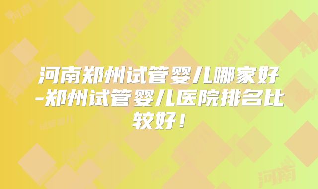 河南郑州试管婴儿哪家好-郑州试管婴儿医院排名比较好!