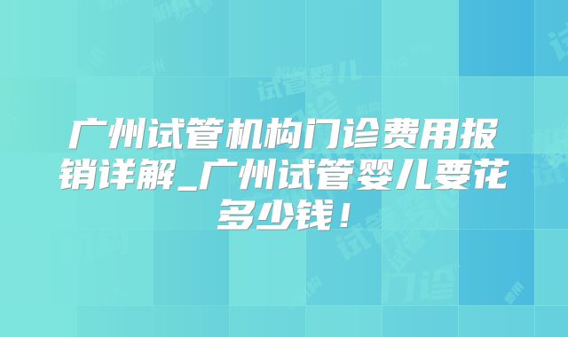 广州试管机构门诊费用报销详解_广州试管婴儿要花多少钱！